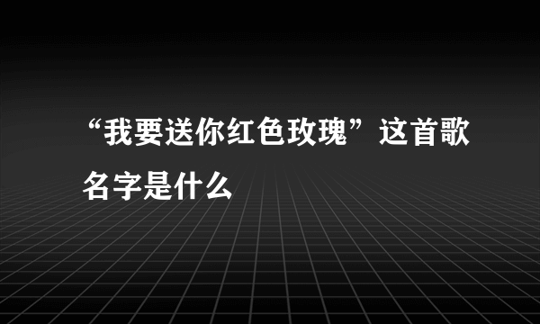 “我要送你红色玫瑰”这首歌 名字是什么