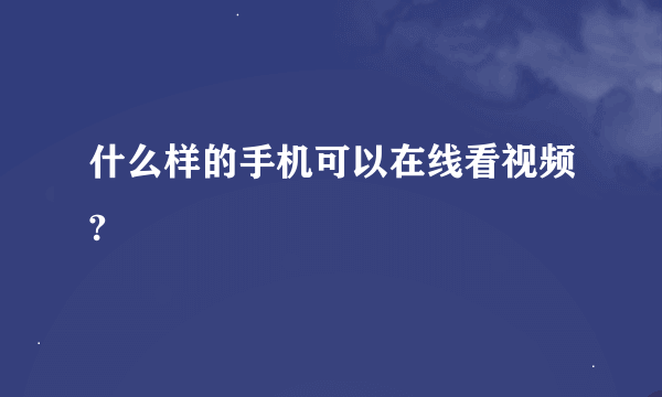 什么样的手机可以在线看视频?