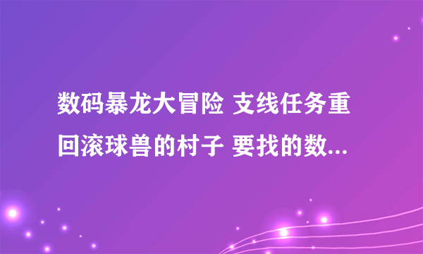 数码暴龙大冒险 支线任务重回滚球兽的村子 要找的数码橡果实在哪 =L=