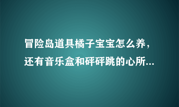 冒险岛道具橘子宝宝怎么养，还有音乐盒和砰砰跳的心所说的宝壶怎么弄