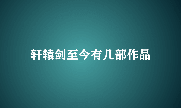 轩辕剑至今有几部作品