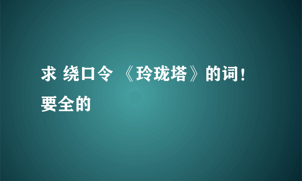 求 绕口令 《玲珑塔》的词！ 要全的