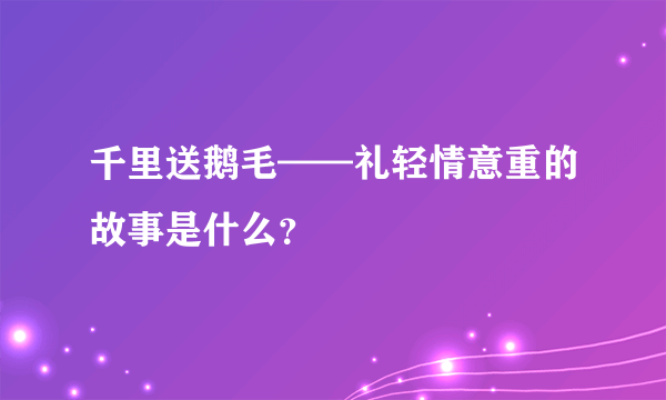 千里送鹅毛——礼轻情意重的故事是什么？