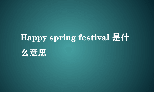 Happy spring festival 是什么意思