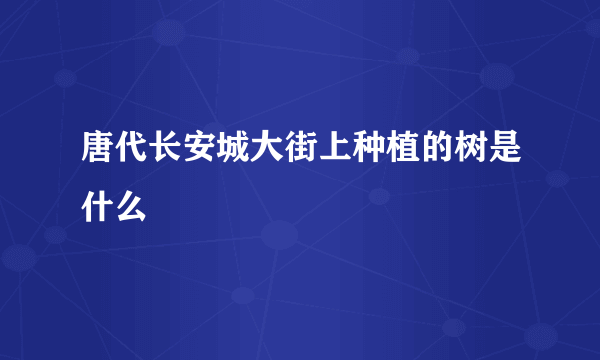 唐代长安城大街上种植的树是什么