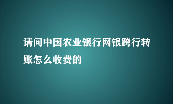 请问中国农业银行网银跨行转账怎么收费的