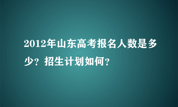 2012年山东高考报名人数是多少？招生计划如何？