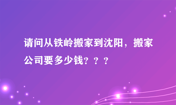 请问从铁岭搬家到沈阳，搬家公司要多少钱？？？