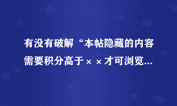 有没有破解“本帖隐藏的内容需要积分高于××才可浏览”的方法