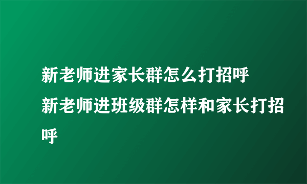 新老师进家长群怎么打招呼 新老师进班级群怎样和家长打招呼