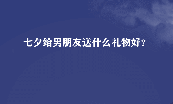 七夕给男朋友送什么礼物好？