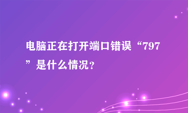 电脑正在打开端口错误“797”是什么情况？