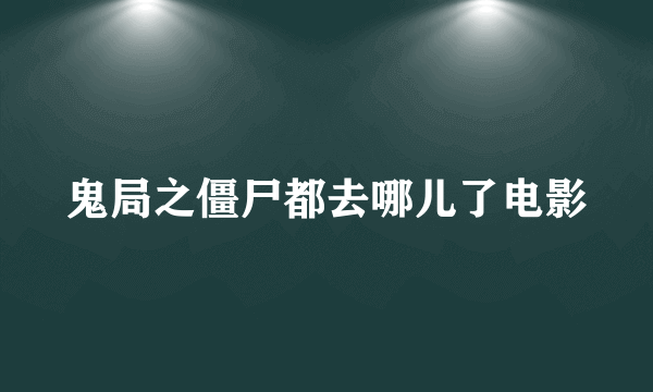 鬼局之僵尸都去哪儿了电影