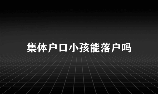 集体户口小孩能落户吗