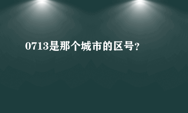 0713是那个城市的区号？