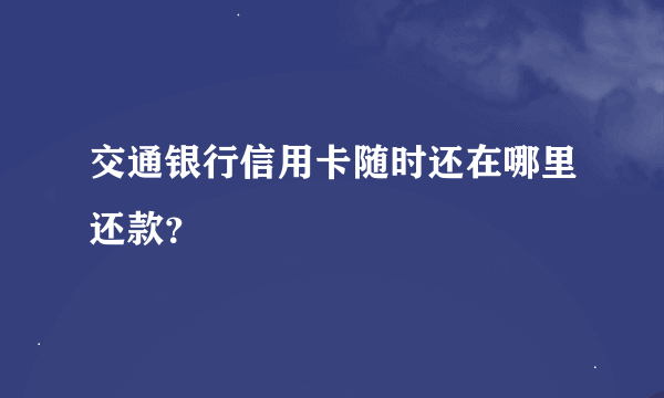 交通银行信用卡随时还在哪里还款？