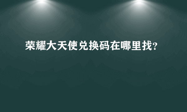 荣耀大天使兑换码在哪里找？