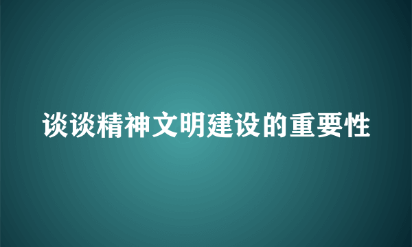 谈谈精神文明建设的重要性