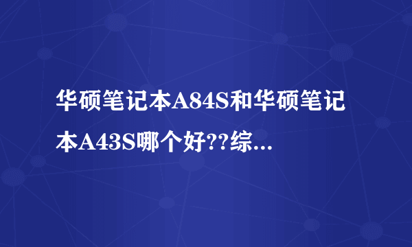 华硕笔记本A84S和华硕笔记本A43S哪个好??综合各个方面!