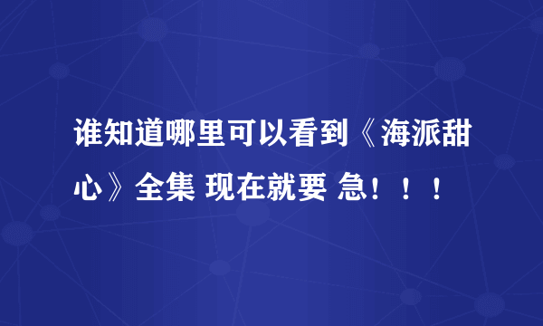 谁知道哪里可以看到《海派甜心》全集 现在就要 急！！！