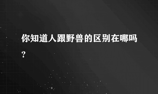 你知道人跟野兽的区别在哪吗？