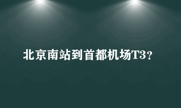 北京南站到首都机场T3？