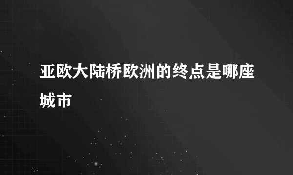 亚欧大陆桥欧洲的终点是哪座城市