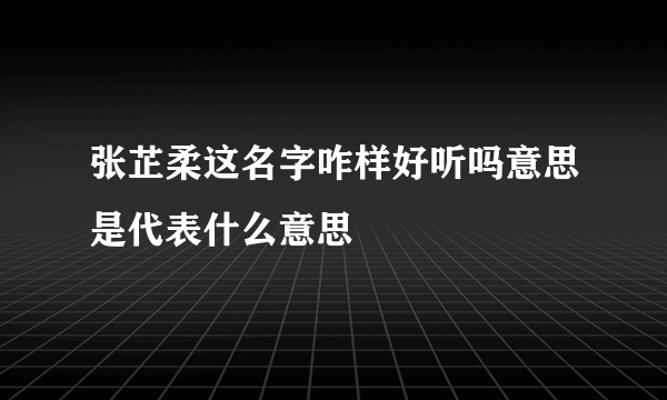 张芷柔这名字咋样好听吗意思是代表什么意思