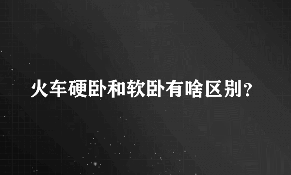 火车硬卧和软卧有啥区别？