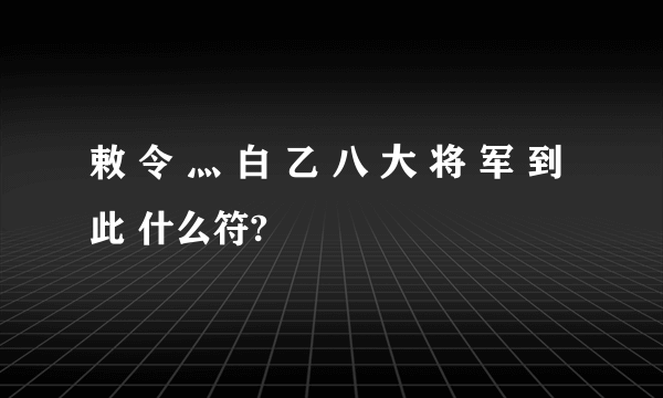 敕 令 灬 白 乙 八 大 将 军 到 此 什么符?