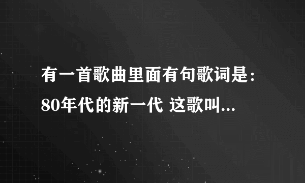 有一首歌曲里面有句歌词是：80年代的新一代 这歌叫什么？是老歌？