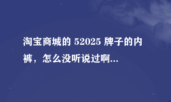 淘宝商城的 52025 牌子的内裤，怎么没听说过啊，价格有点贵的。