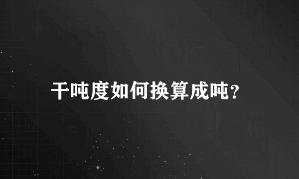 干吨度如何换算成吨？