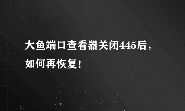 大鱼端口查看器关闭445后，如何再恢复！