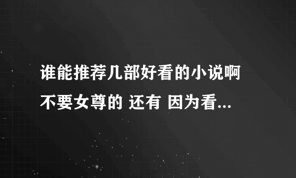 谁能推荐几部好看的小说啊 不要女尊的 还有 因为看了很多 所以不要是在网上直接弄过来的 谢谢 会给高分的