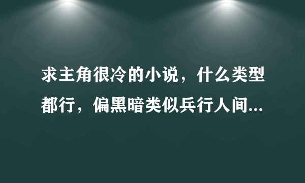 求主角很冷的小说，什么类型都行，偏黑暗类似兵行人间，人间冰器，极道毁灭，极度尸寒那种