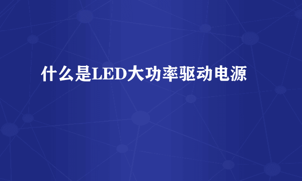 什么是LED大功率驱动电源