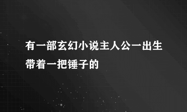 有一部玄幻小说主人公一出生带着一把锤子的