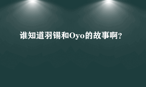 谁知道羽锡和Oyo的故事啊？