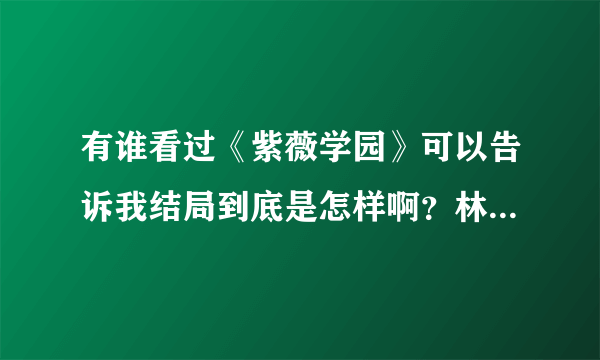 有谁看过《紫薇学园》可以告诉我结局到底是怎样啊？林麒应该没死吧！