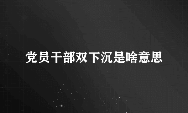 党员干部双下沉是啥意思