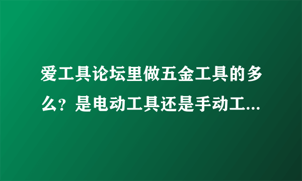 爱工具论坛里做五金工具的多么？是电动工具还是手动工具或是气动工具？