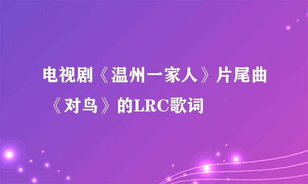 电视剧《温州一家人》片尾曲 《对鸟》的LRC歌词