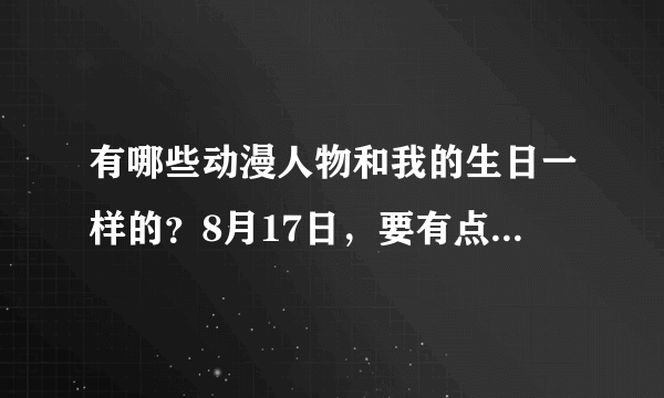 有哪些动漫人物和我的生日一样的？8月17日，要有点名气的动漫啊