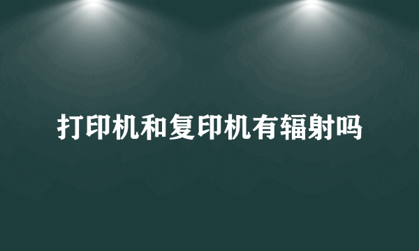 打印机和复印机有辐射吗