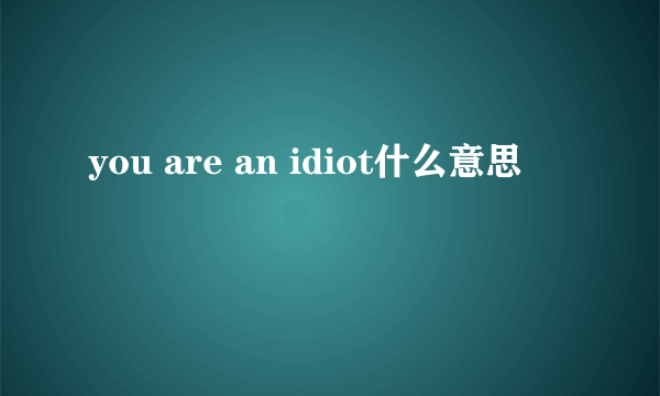 you are an idiot什么意思