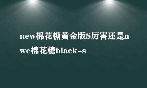 new棉花糖黄金版S厉害还是nwe棉花糖black-s