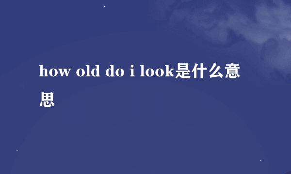 how old do i look是什么意思