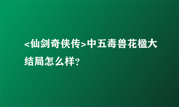 <仙剑奇侠传>中五毒兽花楹大结局怎么样？