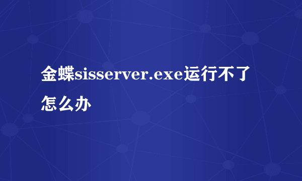 金蝶sisserver.exe运行不了怎么办